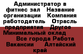 Администратор в фитнес-зал › Название организации ­ Компания-работодатель › Отрасль предприятия ­ Другое › Минимальный оклад ­ 25 000 - Все города Работа » Вакансии   . Алтайский край